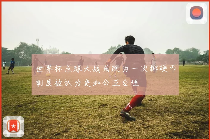 世界杯点球大战或改为一次掷硬币制度被认为更加公正合理