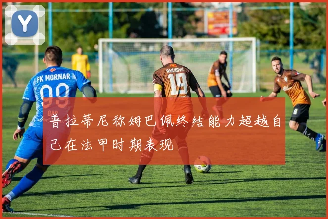 普拉蒂尼称姆巴佩终结能力超越自己在法甲时期表现
