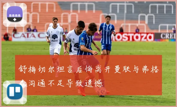舒梅切尔坦言后悔离开曼联与弗格森沟通不足导致遗憾