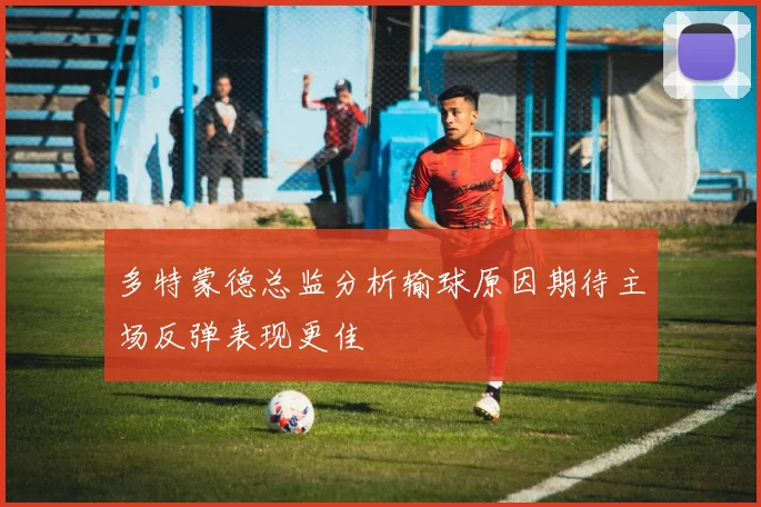 多特蒙德总监分析输球原因期待主场反弹表现更佳
