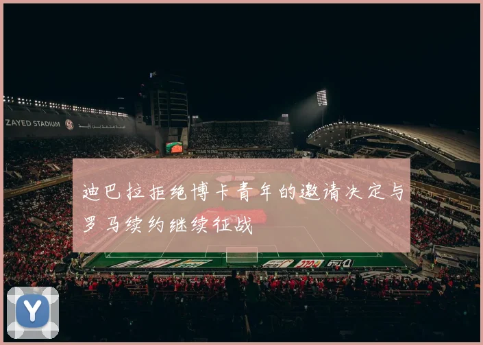 迪巴拉拒绝博卡青年的邀请决定与罗马续约继续征战