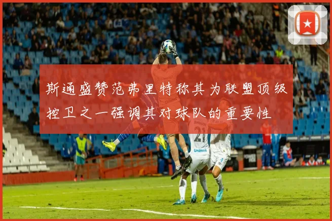 斯通盛赞范弗里特称其为联盟顶级控卫之一强调其对球队的重要性