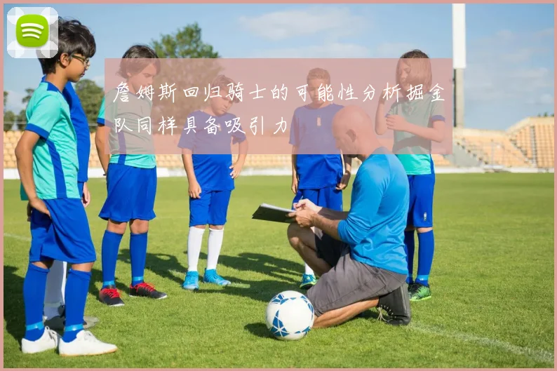 詹姆斯回归骑士的可能性分析掘金队同样具备吸引力