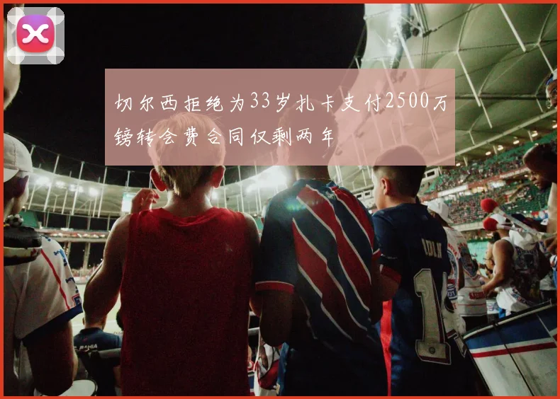 切尔西拒绝为33岁扎卡支付2500万镑转会费合同仅剩两年