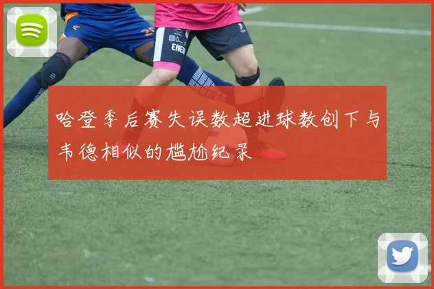 哈登季后赛失误数超进球数创下与韦德相似的尴尬纪录
