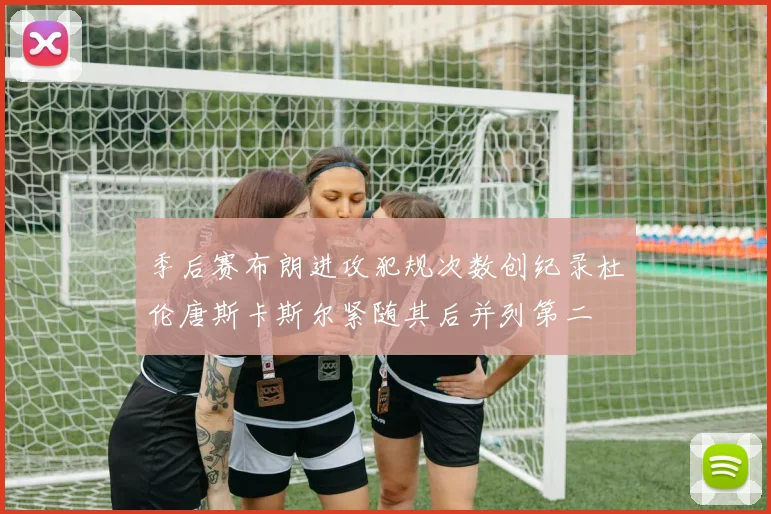 季后赛布朗进攻犯规次数创纪录杜伦唐斯卡斯尔紧随其后并列第二