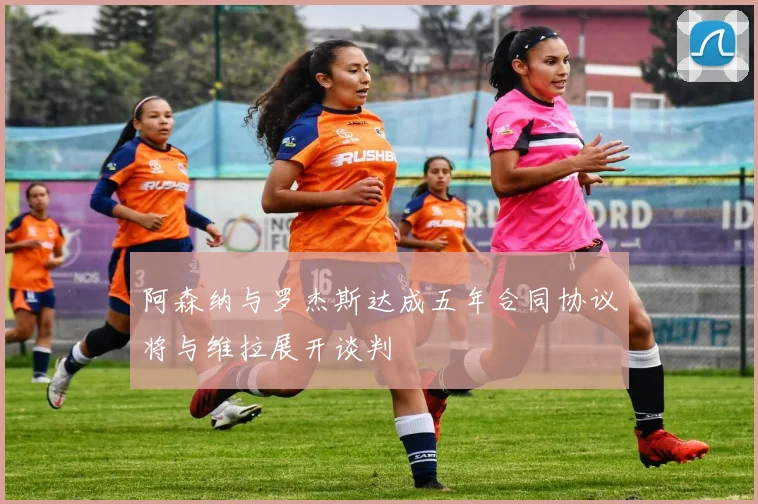 阿森纳与罗杰斯达成五年合同协议将与维拉展开谈判
