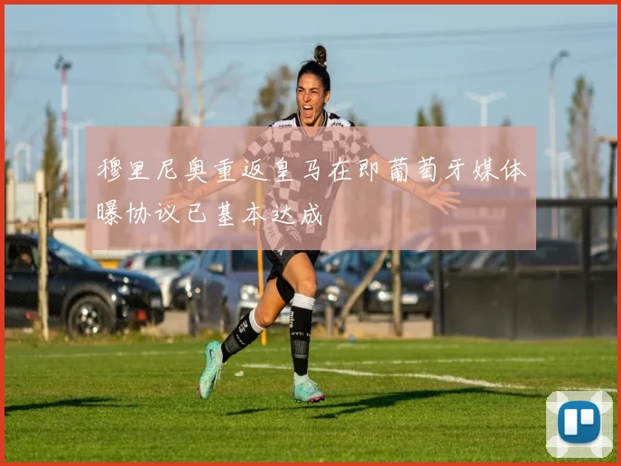 穆里尼奥重返皇马在即葡萄牙媒体曝协议已基本达成