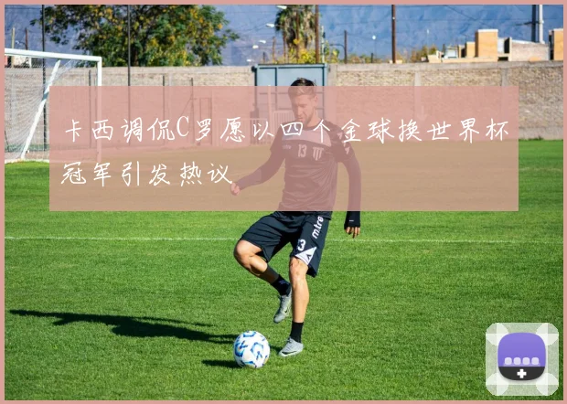 卡西调侃C罗愿以四个金球换世界杯冠军引发热议