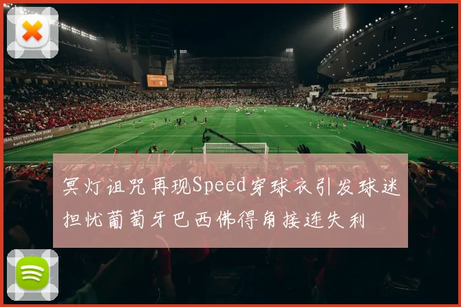 冥灯诅咒再现Speed穿球衣引发球迷担忧葡萄牙巴西佛得角接连失利