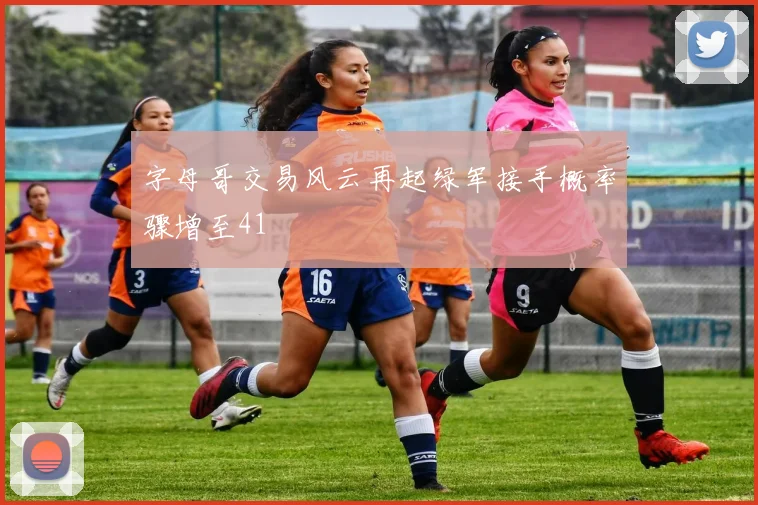 字母哥交易风云再起绿军接手概率骤增至41