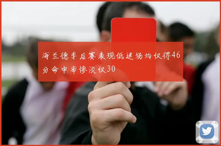 海兰德季后赛表现低迷场均仅得46分命中率惨淡仅30