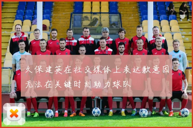 久保建英在社交媒体上表达歉意因无法在关键时刻助力球队