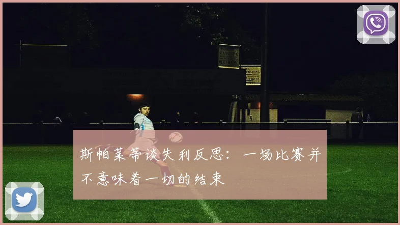 斯帕莱蒂谈失利反思：一场比赛并不意味着一切的结束