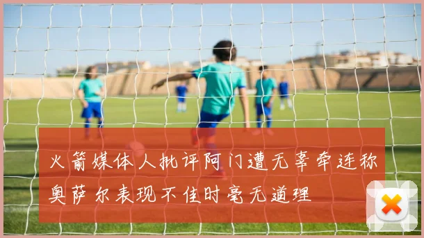 火箭媒体人批评阿门遭无辜牵连称奥萨尔表现不佳时毫无道理