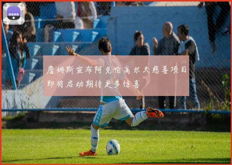 詹姆斯宣布阿克伦高尔夫慈善项目即将启动期待更多惊喜
