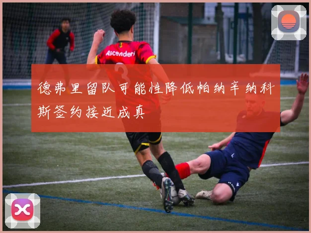 德弗里留队可能性降低帕纳辛纳科斯签约接近成真