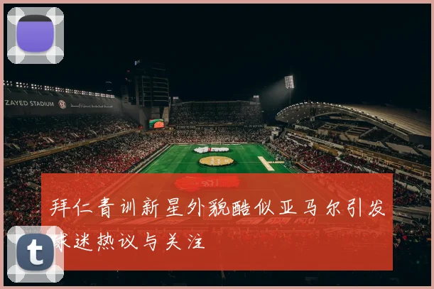 拜仁青训新星外貌酷似亚马尔引发球迷热议与关注