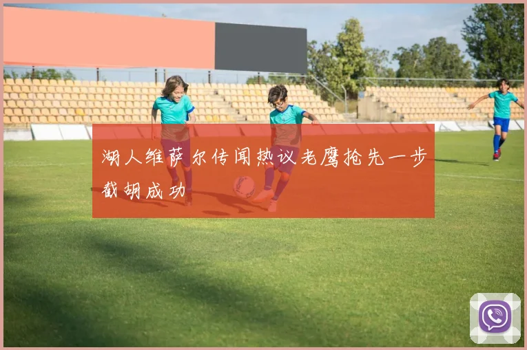 湖人维萨尔传闻热议老鹰抢先一步截胡成功