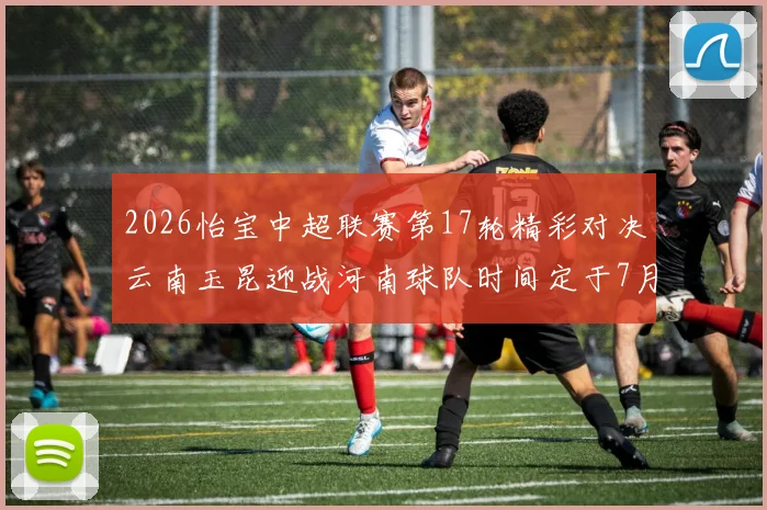 2026怡宝中超联赛第17轮精彩对决云南玉昆迎战河南球队时间定于7月3日晚上20点