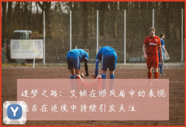 追梦之路：艾顿在顺风局中的表现能否在逆境中持续引发关注