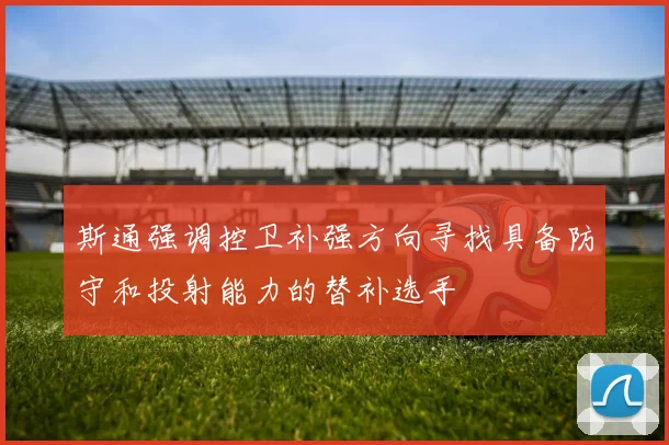 斯通强调控卫补强方向寻找具备防守和投射能力的替补选手
