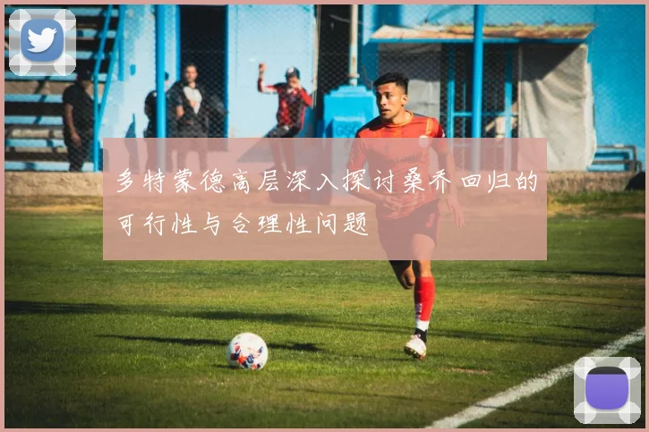 多特蒙德高层深入探讨桑乔回归的可行性与合理性问题