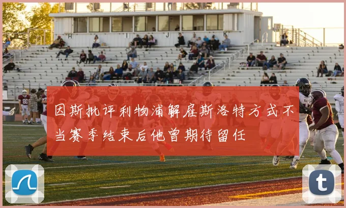 因斯批评利物浦解雇斯洛特方式不当赛季结束后他曾期待留任
