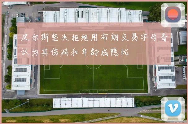 皮尔斯坚决拒绝用布朗交易字母哥认为其伤病和年龄成隐忧
