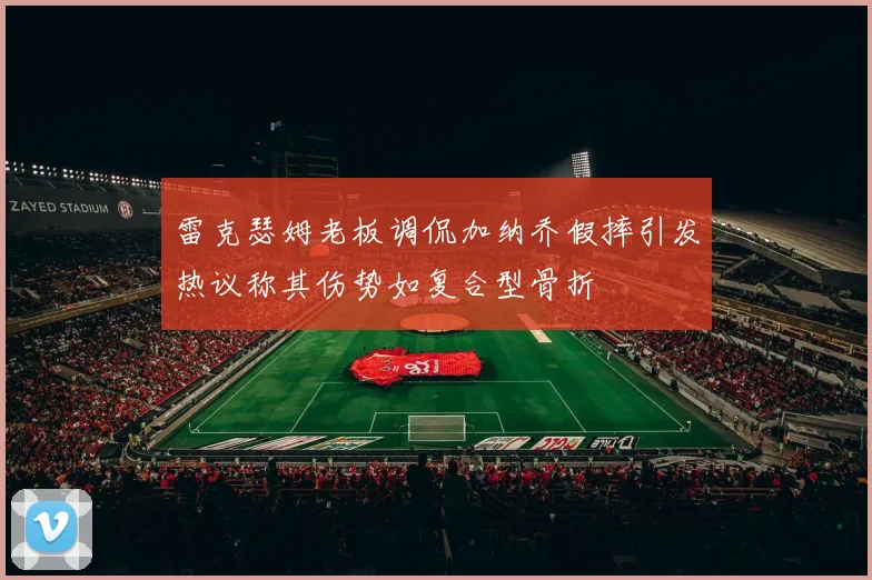 雷克瑟姆老板调侃加纳乔假摔引发热议称其伤势如复合型骨折