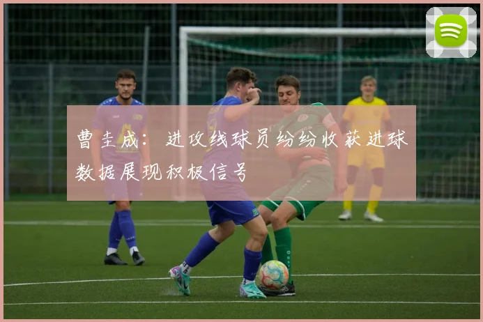 曹圭成：进攻线球员纷纷收获进球数据展现积极信号