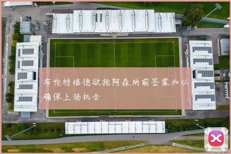布伦特福德欲抢阿森纳前签蒙加以确保上场机会